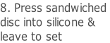 8. Press sandwiched  disc into silicone &  leave to set