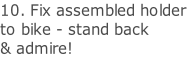 10. Fix assembled holder  to bike - stand back  & admire!